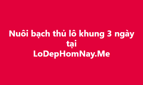 Nuôi bạch thủ lô khung 3 ngày chuẩn xác 100