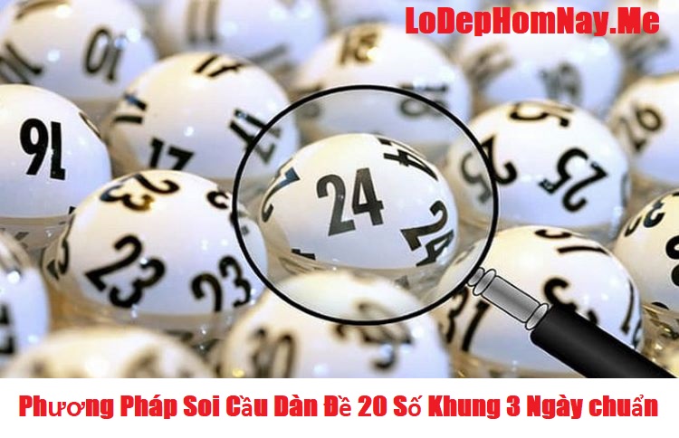 Phương pháp soi cầu dàn đề 20 số khung 3 ngày chính xác nhất